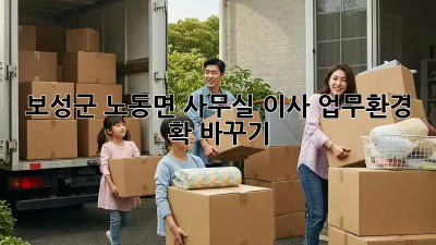 보성군 노동면 사무실 이사, 업무환경 확! 바꾸기 ✨