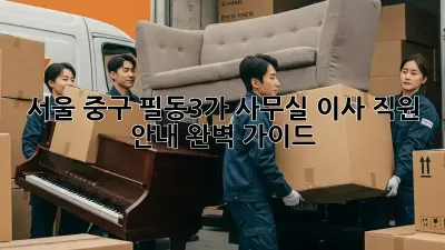 서울 중구 필동3가 사무실 이사, 직원 안내 완벽 가이드